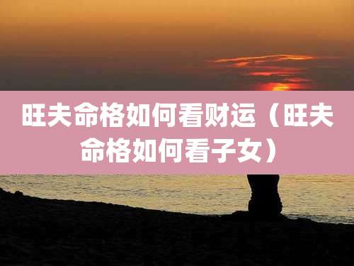 旺夫命格如何看财运（旺夫命格如何看子女）