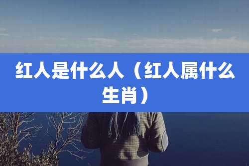 红人是什么人（红人属什么生肖）