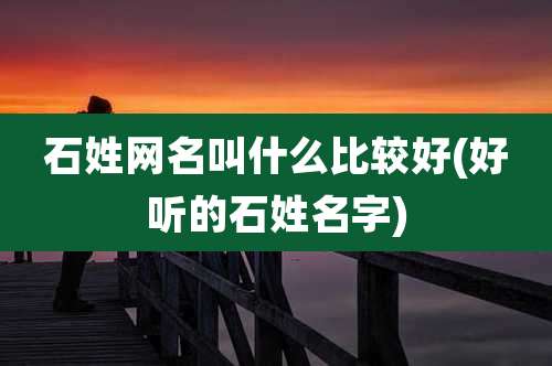 石姓网名叫什么比较好(好听的石姓名字)