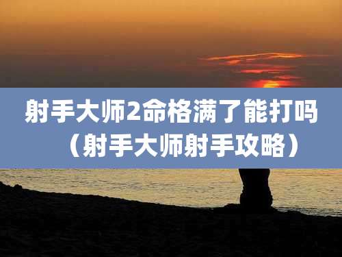 射手大师2命格满了能打吗（射手大师射手攻略）
