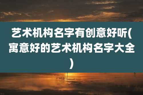 艺术机构名字有创意好听(寓意好的艺术机构名字大全)