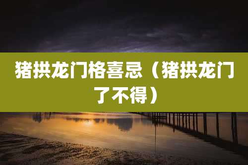 猪拱龙门格喜忌（猪拱龙门了不得）