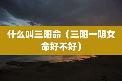什么叫三阳命（三阳一阴女命好不好）