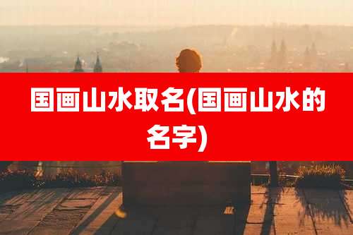 国画山水取名(国画山水的名字)