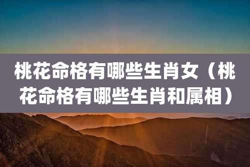 桃花命格有哪些生肖女(桃花命格有哪些生肖和属相)