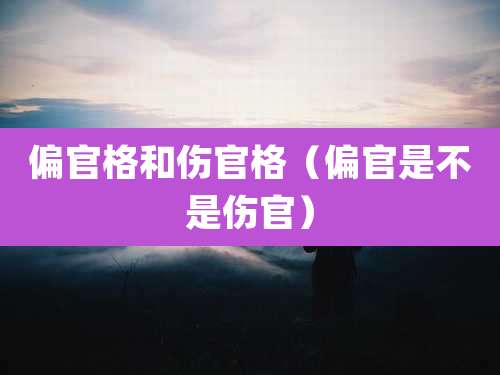 偏官格和伤官格(偏官是不是伤官)