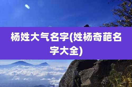 杨姓大气名字(姓杨奇葩名字大全)