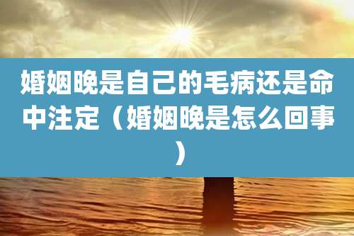 婚姻晚是自己的毛病还是命中注定（婚姻晚是怎么回事）
