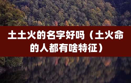 土土火的名字好吗（土火命的人都有啥特征）