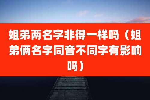 姐弟两名字非得一样吗（姐弟俩名字同音不同字有影响吗）