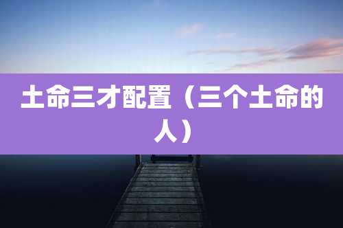 土命三才配置（三个土命的人）
