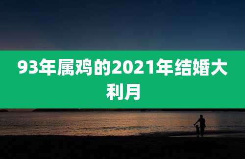 93年属鸡的2021年结婚大利月