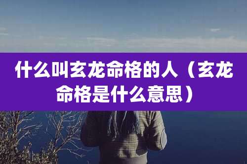 什么叫玄龙命格的人（玄龙命格是什么意思）