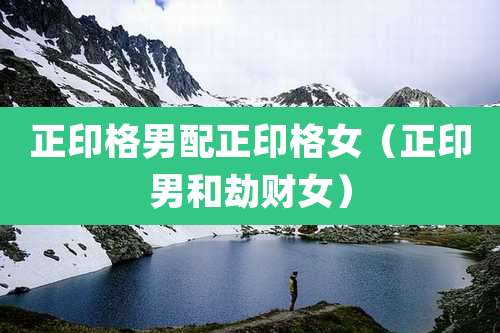 正印格男配正印格女(正印男和劫财女)