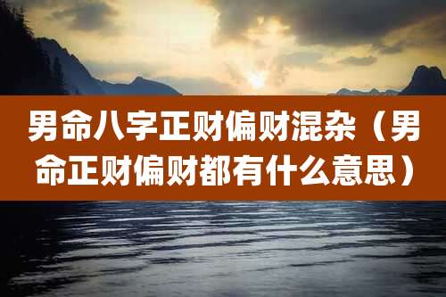 男命八字正财偏财混杂（男命正财偏财都有什么意思）