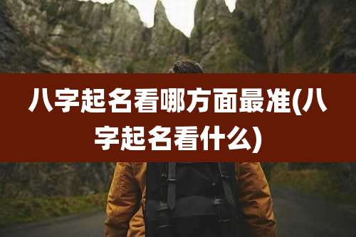 八字起名看哪方面最准(八字起名看什么)