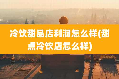 冷饮甜品店利润怎么样(甜点冷饮店怎么样)