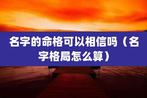 名字的命格可以相信吗（名字格局怎么算）