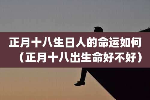 正月十八生日人的命运如何（正月十八出生命好不好）