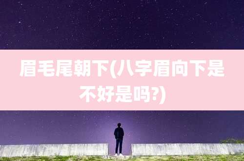 眉毛尾朝下(八字眉向下是不好是吗?)