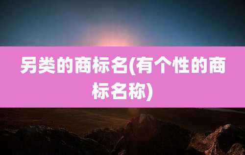 另类的商标名(有个性的商标名称)