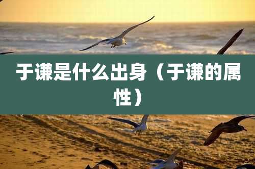 于谦是什么出身（于谦的属性）