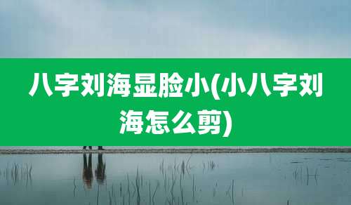 八字刘海显脸小(小八字刘海怎么剪)