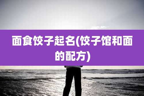 面食饺子起名(饺子馆和面的配方)