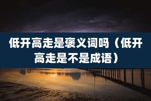 低开高走是褒义词吗（低开高走是不是成语）