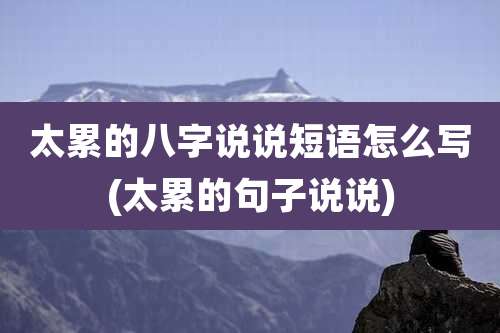 太累的八字说说短语怎么写(太累的句子说说)