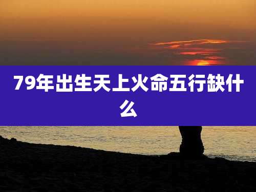 79年出生天上火命五行缺什么