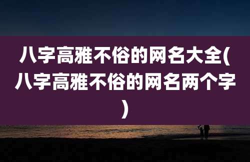八字高雅不俗的网名大全(八字高雅不俗的网名两个字)