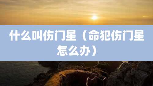 什么叫伤门星（命犯伤门星怎么办）