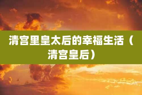 清宫里皇太后的幸福生活（清宫皇后）