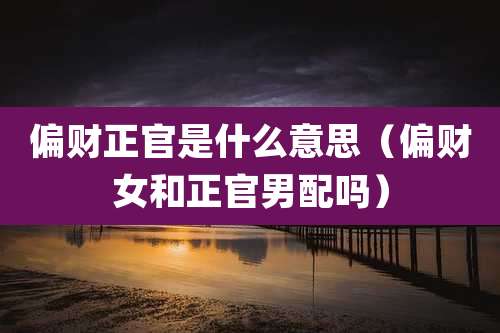 偏财正官是什么意思（偏财女和正官男配吗）