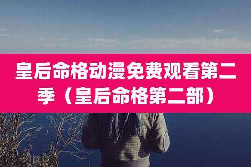 皇后命格动漫免费观看第二季（皇后命格第二部）