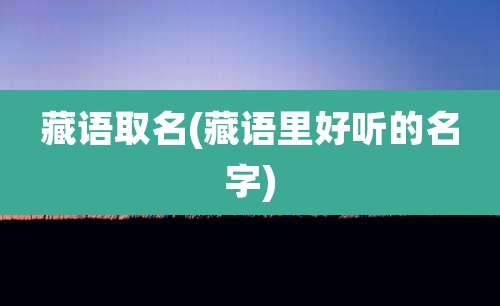 藏语取名(藏语里好听的名字)