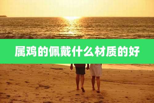 属鸡的佩戴什么材质的好