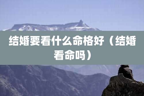 结婚要看什么命格好（结婚看命吗）
