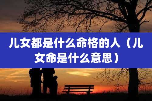 儿女都是什么命格的人（儿女命是什么意思）