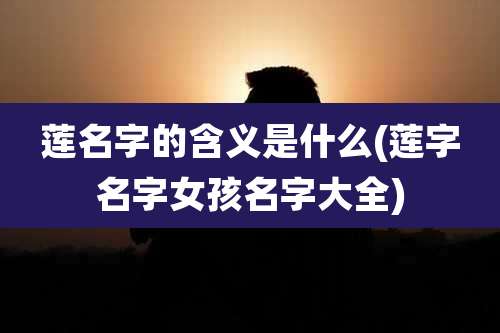 莲名字的含义是什么(莲字名字女孩名字大全)