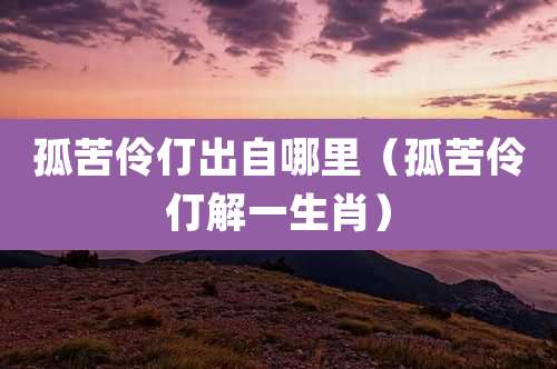 孤苦伶仃出自哪里（孤苦伶仃解一生肖）