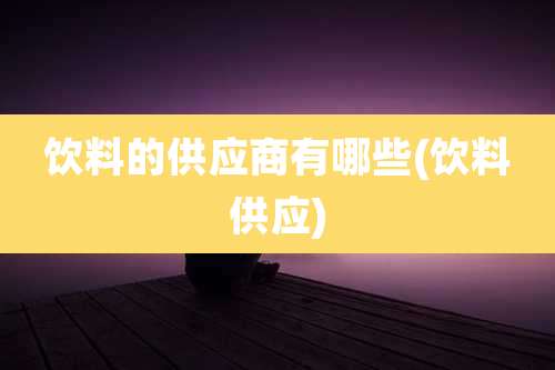 饮料的供应商有哪些(饮料供应)