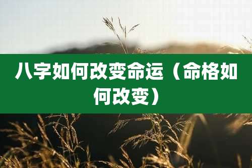 八字如何改变命运（命格如何改变）