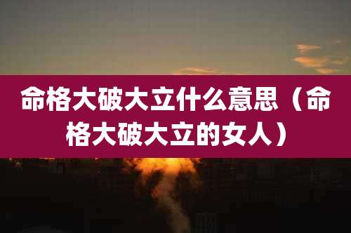 命格大破大立什么意思（命格大破大立的女人）