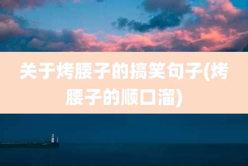 关于烤腰子的搞笑句子(烤腰子的顺口溜)