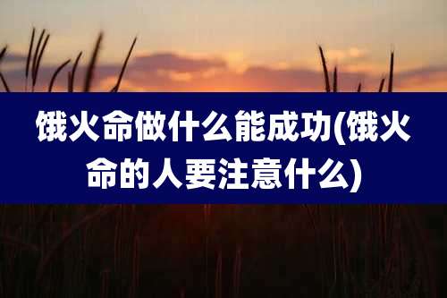 饿火命做什么能成功(饿火命的人要注意什么)