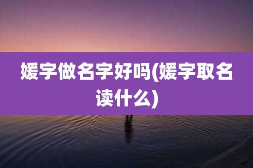 媛字做名字好吗(媛字取名读什么)