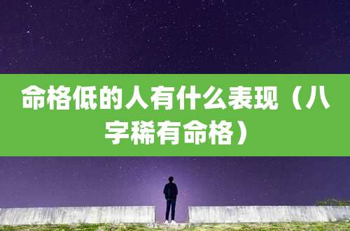 命格低的人有什么表现（八字稀有命格）