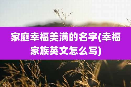 家庭幸福美满的名字(幸福家族英文怎么写)